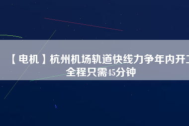 【電機(jī)】杭州機(jī)場軌道快線力爭年內(nèi)開工 全程只需45分鐘
          