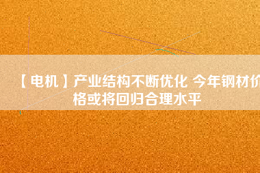 【電機(jī)】產(chǎn)業(yè)結(jié)構(gòu)不斷優(yōu)化 今年鋼材價(jià)格或?qū)⒒貧w合理水平
          