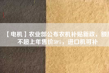 【電機】農(nóng)業(yè)部公布農(nóng)機補貼新政，額度不超上年售價30%，進口機可補
          