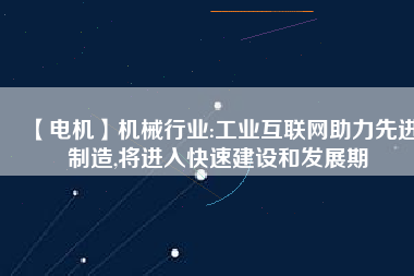 【電機】機械行業(yè):工業(yè)互聯(lián)網(wǎng)助力先進制造,將進入快速建設和發(fā)展期
          