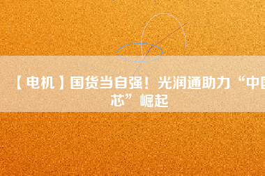 【電機(jī)】國(guó)貨當(dāng)自強(qiáng)！光潤(rùn)通助力“中國(guó)芯”崛起
          