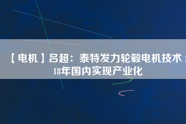 【電機】呂超:泰特發(fā)力輪轂電機技術(shù) 2018年國內(nèi)實現(xiàn)產(chǎn)業(yè)化