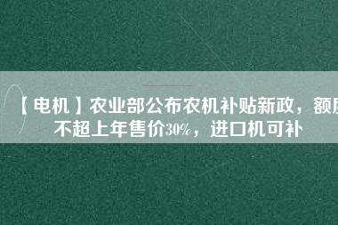 【電機】農(nóng)業(yè)部公布農(nóng)機補貼新政，額度不超上年售價30%，進口機可補
          