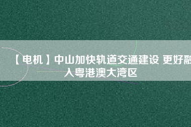 【電機】中山加快軌道交通建設(shè) 更好融入粵港澳大灣區(qū)
          