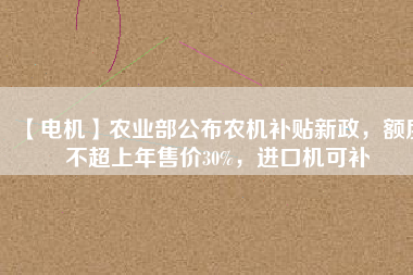 【電機】農(nóng)業(yè)部公布農(nóng)機補貼新政，額度不超上年售價30%，進口機可補
          