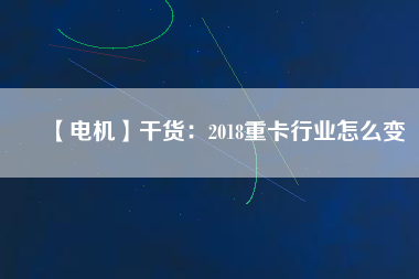 【電機(jī)】干貨：2018重卡行業(yè)怎么變
          