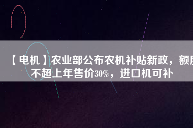 【電機】農(nóng)業(yè)部公布農(nóng)機補貼新政，額度不超上年售價30%，進口機可補
          