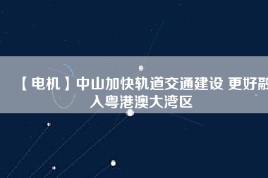 【電機】中山加快軌道交通建設(shè) 更好融入粵港澳大灣區(qū)
          