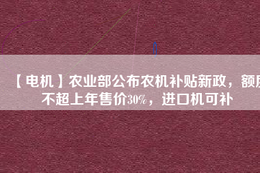 【電機】農(nóng)業(yè)部公布農(nóng)機補貼新政，額度不超上年售價30%，進口機可補
          