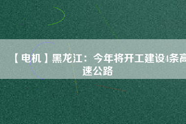 【電機(jī)】黑龍江：今年將開工建設(shè)4條高速公路
          