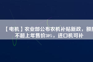 【電機】農(nóng)業(yè)部公布農(nóng)機補貼新政，額度不超上年售價30%，進口機可補
          