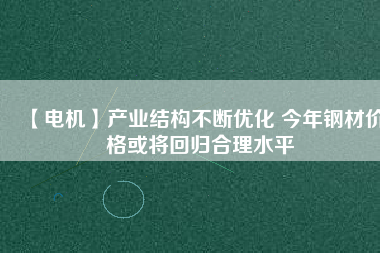 【電機(jī)】產(chǎn)業(yè)結(jié)構(gòu)不斷優(yōu)化 今年鋼材價(jià)格或?qū)⒒貧w合理水平
          