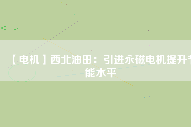 【電機】西北油田：引進永磁電機提升節(jié)能水平
          