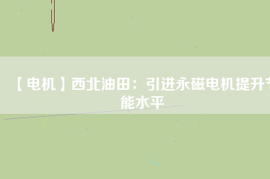 【電機】西北油田：引進永磁電機提升節(jié)能水平
          