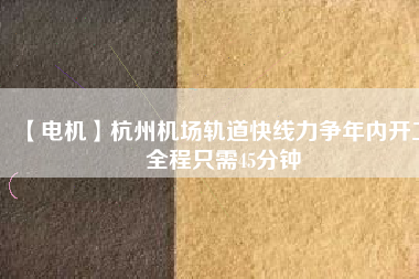 【電機(jī)】杭州機(jī)場軌道快線力爭年內(nèi)開工 全程只需45分鐘
          