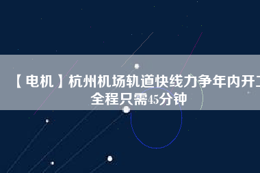 【電機(jī)】杭州機(jī)場軌道快線力爭年內(nèi)開工 全程只需45分鐘
          