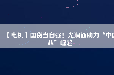 【電機(jī)】國(guó)貨當(dāng)自強(qiáng)！光潤(rùn)通助力“中國(guó)芯”崛起
          