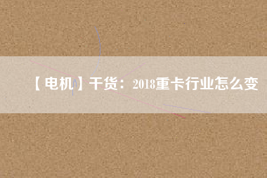 【電機(jī)】干貨：2018重卡行業(yè)怎么變
          