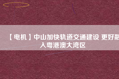 【電機】中山加快軌道交通建設(shè) 更好融入粵港澳大灣區(qū)
          