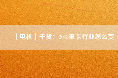 【電機(jī)】干貨：2018重卡行業(yè)怎么變
          