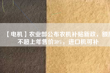 【電機】農(nóng)業(yè)部公布農(nóng)機補貼新政，額度不超上年售價30%，進口機可補
          