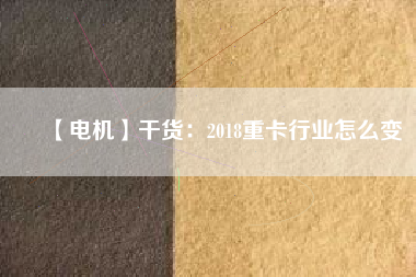 【電機(jī)】干貨：2018重卡行業(yè)怎么變
          