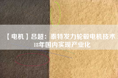 【電機】呂超:泰特發(fā)力輪轂電機技術(shù) 2018年國內(nèi)實現(xiàn)產(chǎn)業(yè)化