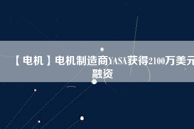 【電機(jī)】電機(jī)制造商YASA獲得2100萬(wàn)美元融資
          