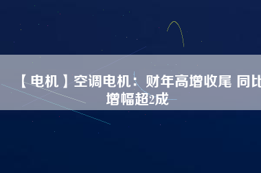 【電機(jī)】空調(diào)電機(jī)：財(cái)年高增收尾 同比增幅超2成
          