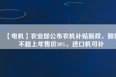 【電機】農(nóng)業(yè)部公布農(nóng)機補貼新政，額度不超上年售價30%，進口機可補
          