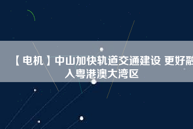 【電機】中山加快軌道交通建設(shè) 更好融入粵港澳大灣區(qū)
          