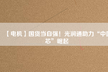 【電機(jī)】國(guó)貨當(dāng)自強(qiáng)！光潤(rùn)通助力“中國(guó)芯”崛起
          