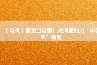 【電機(jī)】國(guó)貨當(dāng)自強(qiáng)！光潤(rùn)通助力“中國(guó)芯”崛起
          