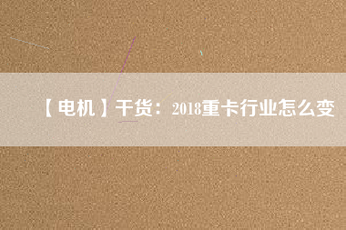 【電機(jī)】干貨：2018重卡行業(yè)怎么變
          