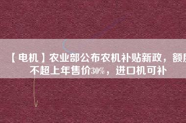 【電機】農(nóng)業(yè)部公布農(nóng)機補貼新政，額度不超上年售價30%，進口機可補
          