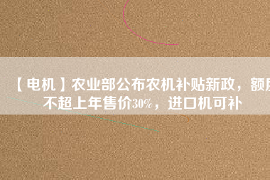 【電機】農(nóng)業(yè)部公布農(nóng)機補貼新政，額度不超上年售價30%，進口機可補
          