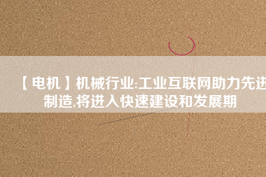 【電機】機械行業(yè):工業(yè)互聯(lián)網(wǎng)助力先進制造,將進入快速建設和發(fā)展期
          