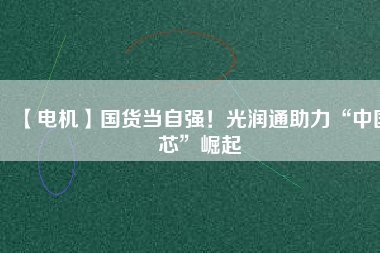 【電機(jī)】國(guó)貨當(dāng)自強(qiáng)！光潤(rùn)通助力“中國(guó)芯”崛起
          