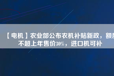 【電機】農(nóng)業(yè)部公布農(nóng)機補貼新政，額度不超上年售價30%，進口機可補
          