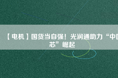 【電機(jī)】國(guó)貨當(dāng)自強(qiáng)！光潤(rùn)通助力“中國(guó)芯”崛起
          