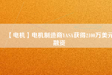 【電機(jī)】電機(jī)制造商YASA獲得2100萬(wàn)美元融資
          