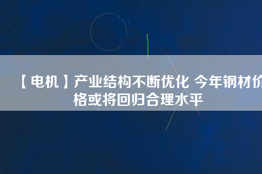 【電機(jī)】產(chǎn)業(yè)結(jié)構(gòu)不斷優(yōu)化 今年鋼材價(jià)格或?qū)⒒貧w合理水平
          