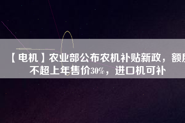 【電機】農(nóng)業(yè)部公布農(nóng)機補貼新政，額度不超上年售價30%，進口機可補
          