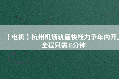 【電機(jī)】杭州機(jī)場軌道快線力爭年內(nèi)開工 全程只需45分鐘
          