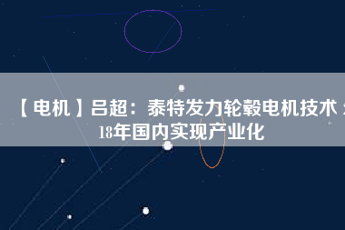 【電機】呂超:泰特發(fā)力輪轂電機技術(shù) 2018年國內(nèi)實現(xiàn)產(chǎn)業(yè)化