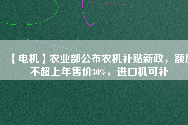 【電機】農(nóng)業(yè)部公布農(nóng)機補貼新政，額度不超上年售價30%，進口機可補
          