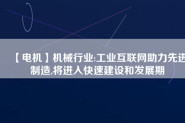 【電機】機械行業(yè):工業(yè)互聯(lián)網(wǎng)助力先進制造,將進入快速建設和發(fā)展期
          