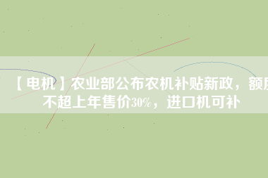 【電機】農(nóng)業(yè)部公布農(nóng)機補貼新政，額度不超上年售價30%，進口機可補
          