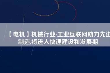 【電機】機械行業(yè):工業(yè)互聯(lián)網(wǎng)助力先進制造,將進入快速建設和發(fā)展期
          