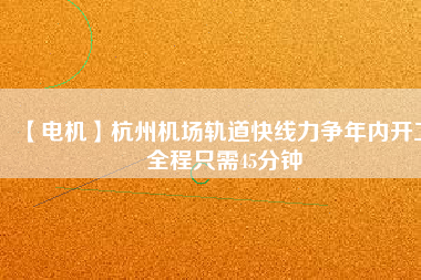 【電機(jī)】杭州機(jī)場軌道快線力爭年內(nèi)開工 全程只需45分鐘
          